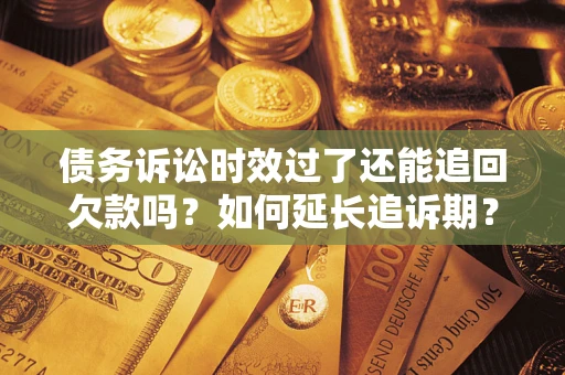 武汉债务诉讼时效过了还能追回欠款吗？如何延长追诉期？