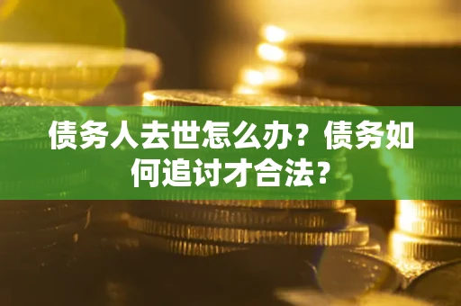 武汉债务人去世怎么办？债务如何追讨才合法？