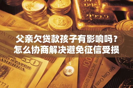 武汉父亲欠贷款孩子有影响吗？怎么协商解决避免征信受损？