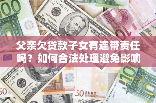 武汉父亲欠贷款子女有连带责任吗？如何合法处理避免影响？