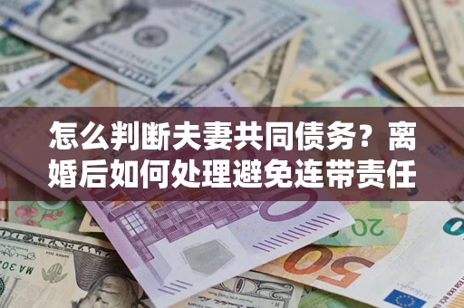 武汉怎么判断夫妻共同债务？离婚后如何处理避免连带责任？