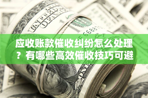 武汉应收账款催收纠纷怎么处理？有哪些高效催收技巧可避免坏账？