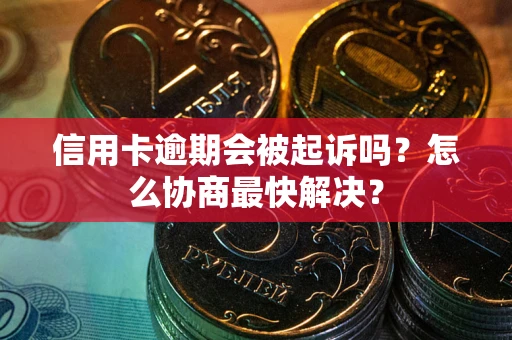 武汉信用卡逾期会被起诉吗？怎么协商最快解决？