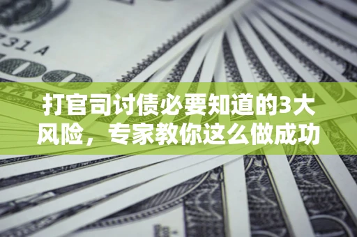 武汉打官司讨债必要知道的3大风险，专家教你这么做成功率飙升