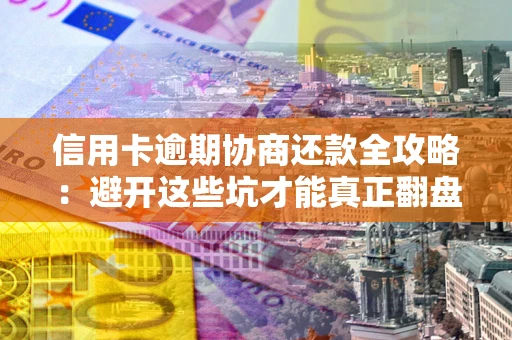 武汉信用卡逾期协商还款全攻略：避开这些坑才能真正翻盘