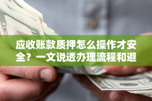 武汉应收账款质押怎么操作才安全？一文说透办理流程和避险绝招